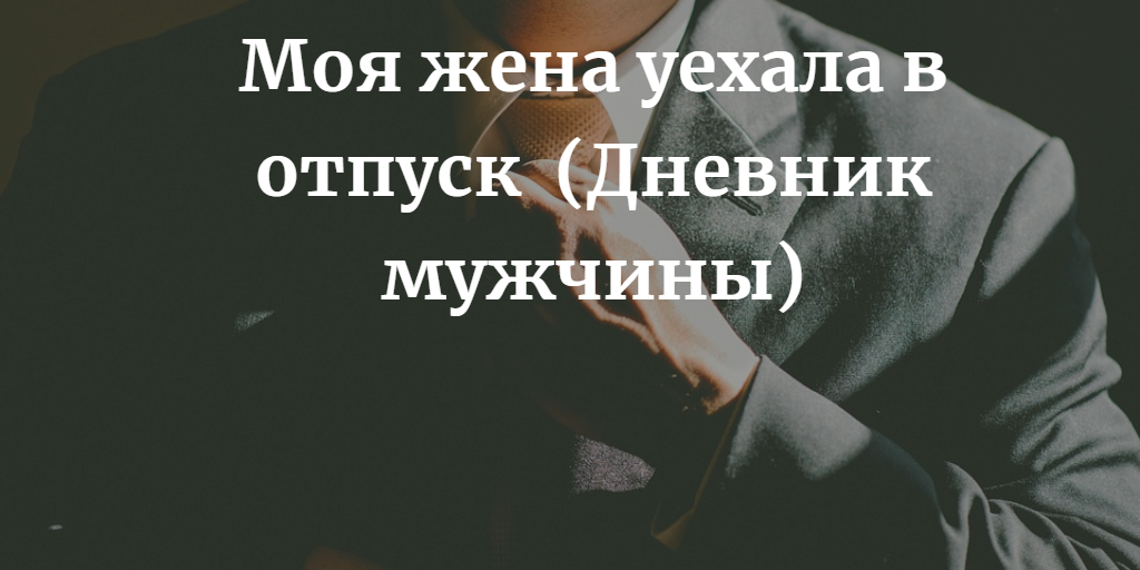 Жена уехала в отпуск дневник мужа. Моя жена уезжает в отпуск.